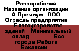 Разнорабочий › Название организации ­ А-Премиум, ООО › Отрасль предприятия ­ Благоустройство зданий › Минимальный оклад ­ 25 000 - Все города Работа » Вакансии   . Башкортостан респ.,Баймакский р-н